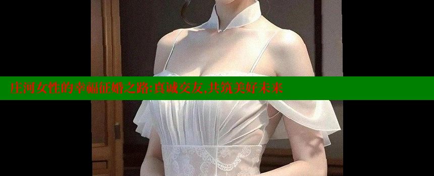 庄河女性的幸福征婚之路：真诚交友，共筑美好未来