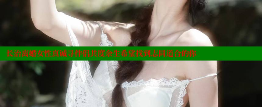 长治离婚女性真诚寻伴侣共度余生希望找到志同道合的你