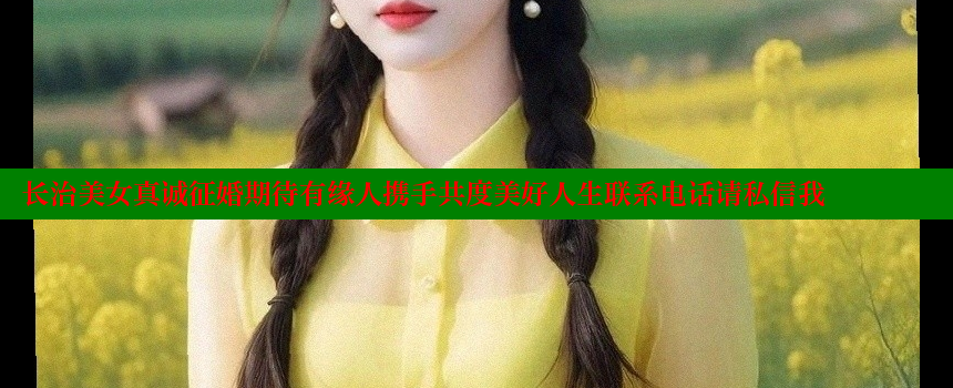 长治美女真诚征婚期待有缘人携手共度美好人生联系电话请私信我