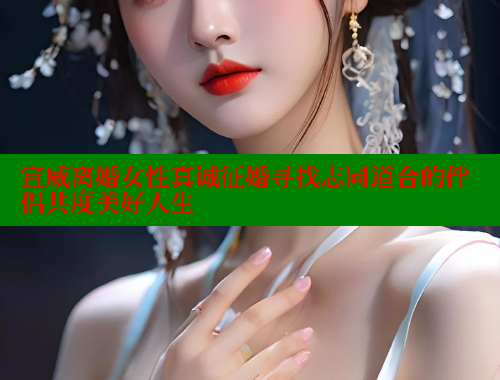 宣威离婚女性真诚征婚寻找志同道合的伴侣共度美好人生