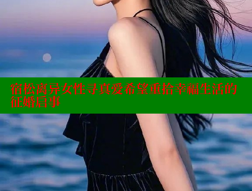 宿松离异女性寻真爱希望重拾幸福生活的征婚启事