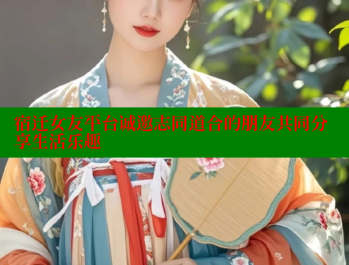 宿迁女友平台诚邀志同道合的朋友共同分享生活乐趣