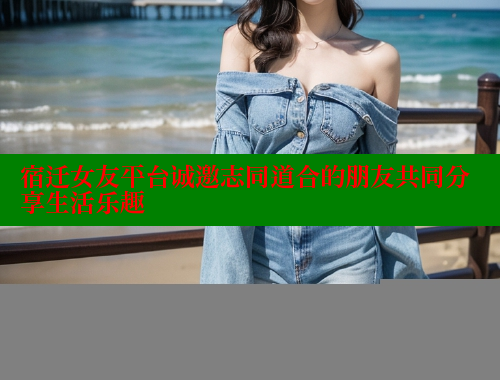 宿迁女友平台诚邀志同道合的朋友共同分享生活乐趣 糖心vlong官方网站 第1张