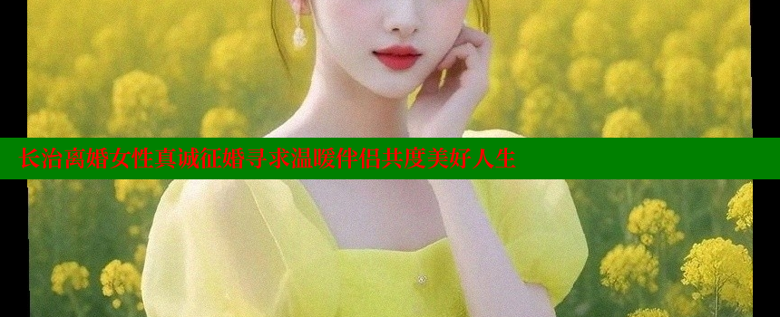 长治离婚女性真诚征婚寻求温暖伴侣共度美好人生