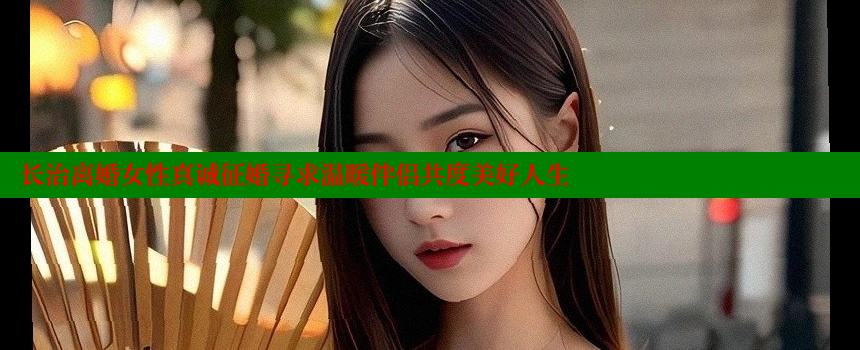 长治离婚女性真诚征婚寻求温暖伴侣共度美好人生 糖心VLOG官方在线观看 第1张