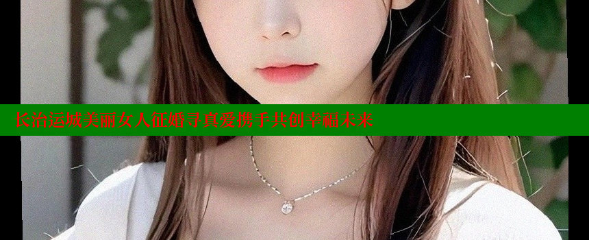 长治运城美丽女人征婚寻真爱携手共创幸福未来