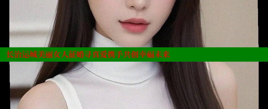 长治运城美丽女人征婚寻真爱携手共创幸福未来 糖心vlog网页版 第1张