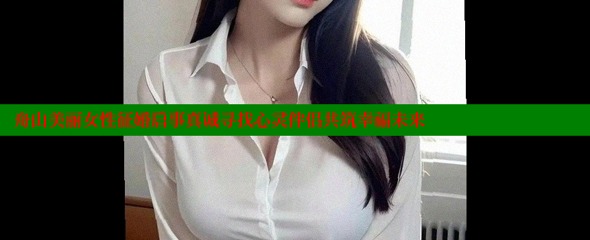 舟山美丽女性征婚启事真诚寻找心灵伴侣共筑幸福未来 糖心vlong官方网站 第2张