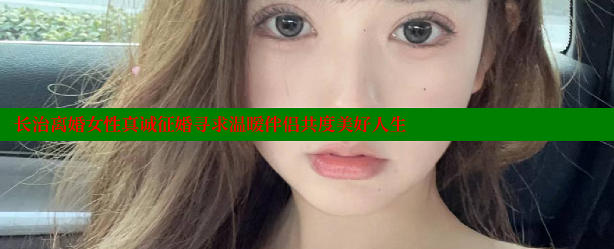 长治离婚女性真诚征婚寻求温暖伴侣共度美好人生