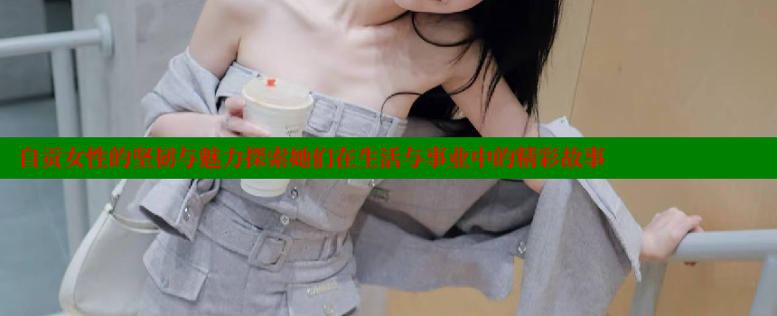 自贡女性的坚韧与魅力探索她们在生活与事业中的精彩故事 糖心VLOG官方在线观看 第1张