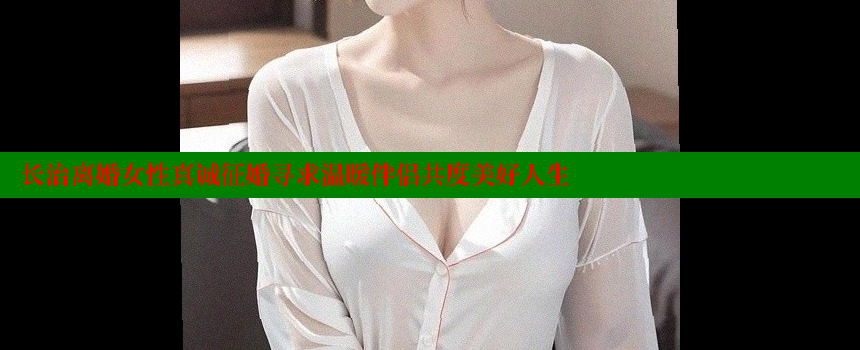 长治离婚女性真诚征婚寻求温暖伴侣共度美好人生 糖心vlog网页版 第1张