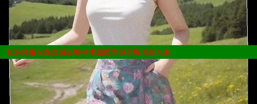 长治离婚女性真诚征婚寻求温暖伴侣共度美好人生