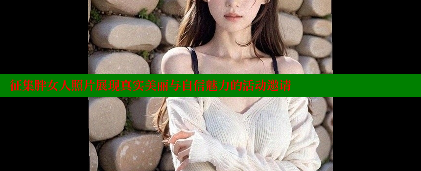 征集胖女人照片展现真实美丽与自信魅力的活动邀请 糖心VLOG官方在线观看 第1张