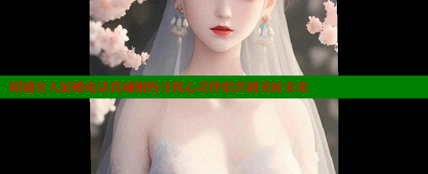 昭通女人征婚电话真诚相约寻找心灵伴侣共创美好未来 糖心vlong官方网站 第1张