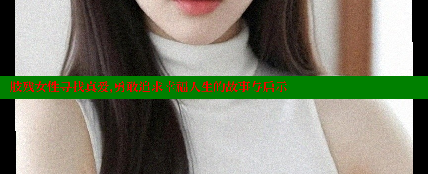 肢残女性寻找真爱，勇敢追求幸福人生的故事与启示 糖心vlong官方网站 第1张