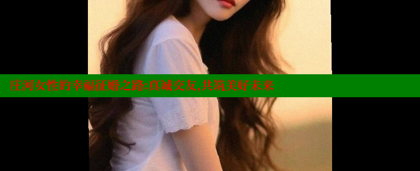 庄河女性的幸福征婚之路：真诚交友，共筑美好未来