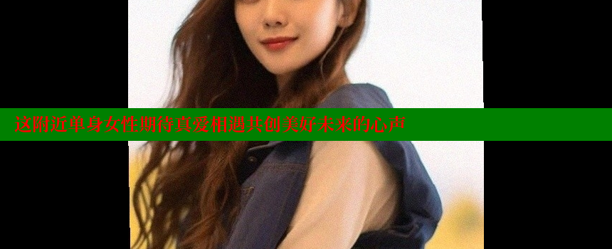 这附近单身女性期待真爱相遇共创美好未来的心声