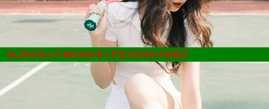 知己网女性心声：她们的故事与梦想交织成的美丽篇章 糖心vlong官方网站 第1张