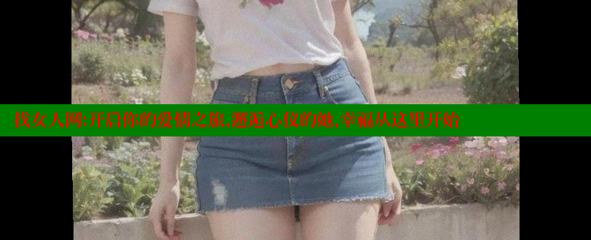 找女人网：开启你的爱情之旅，邂逅心仪的她，幸福从这里开始