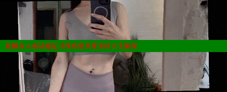 征婚女人电话通辽寻找真爱共度美好人生旅程