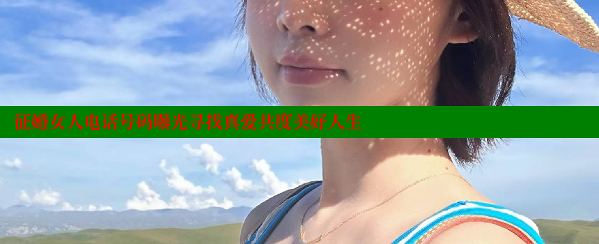 征婚女人电话号码曝光寻找真爱共度美好人生